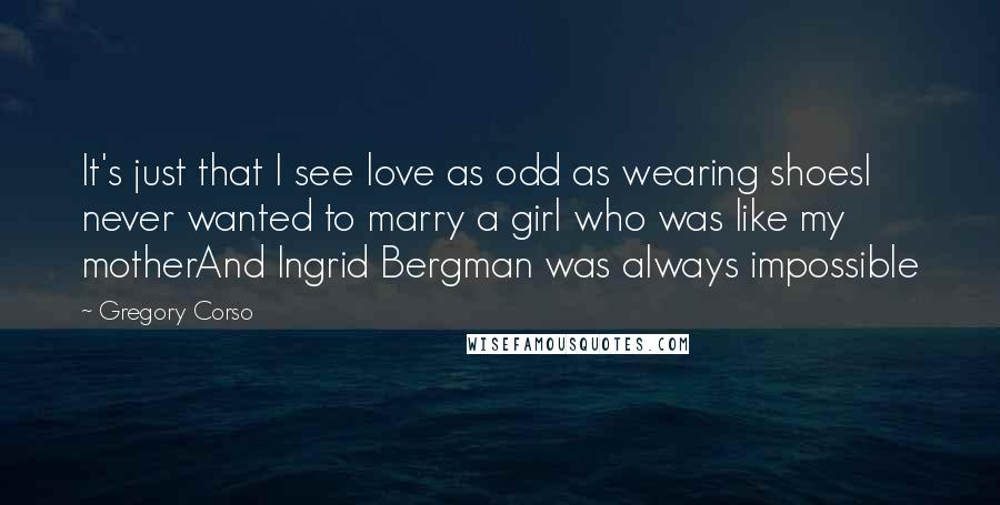 Gregory Corso Quotes: It's just that I see love as odd as wearing shoesI never wanted to marry a girl who was like my motherAnd Ingrid Bergman was always impossible