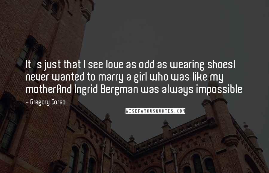 Gregory Corso Quotes: It's just that I see love as odd as wearing shoesI never wanted to marry a girl who was like my motherAnd Ingrid Bergman was always impossible