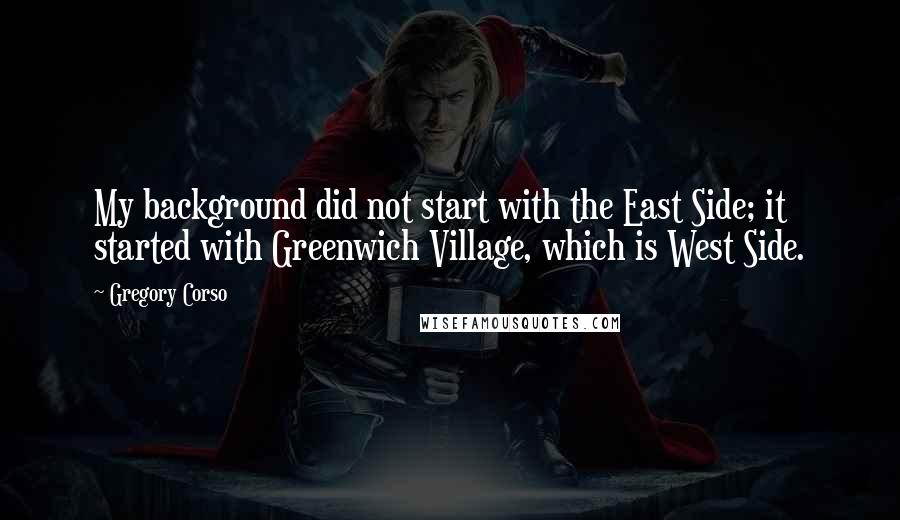 Gregory Corso Quotes: My background did not start with the East Side; it started with Greenwich Village, which is West Side.