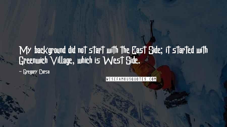 Gregory Corso Quotes: My background did not start with the East Side; it started with Greenwich Village, which is West Side.