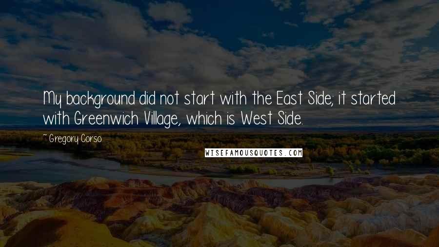 Gregory Corso Quotes: My background did not start with the East Side; it started with Greenwich Village, which is West Side.