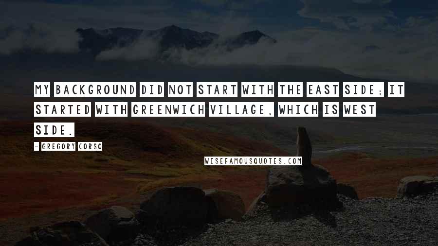 Gregory Corso Quotes: My background did not start with the East Side; it started with Greenwich Village, which is West Side.