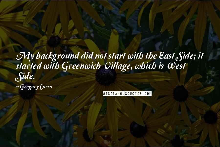 Gregory Corso Quotes: My background did not start with the East Side; it started with Greenwich Village, which is West Side.