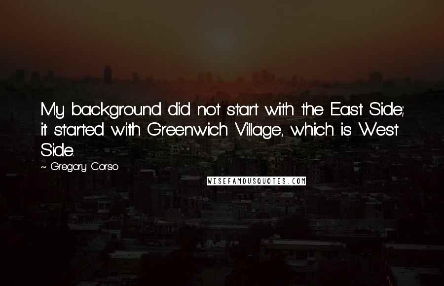 Gregory Corso Quotes: My background did not start with the East Side; it started with Greenwich Village, which is West Side.