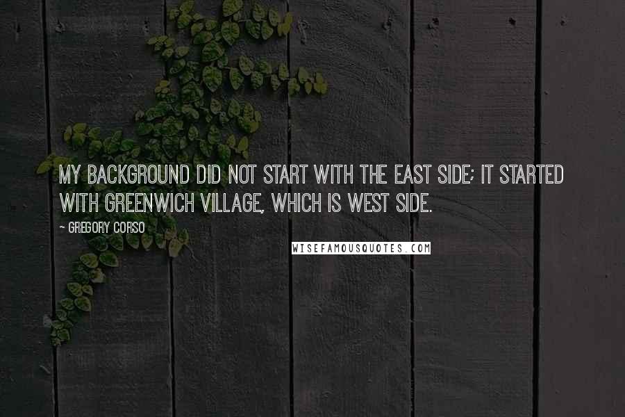 Gregory Corso Quotes: My background did not start with the East Side; it started with Greenwich Village, which is West Side.