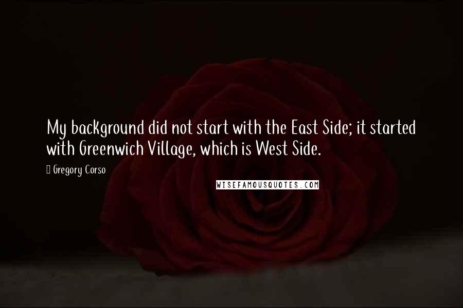 Gregory Corso Quotes: My background did not start with the East Side; it started with Greenwich Village, which is West Side.