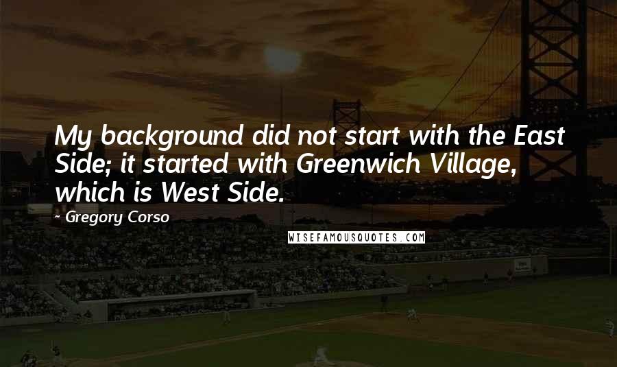 Gregory Corso Quotes: My background did not start with the East Side; it started with Greenwich Village, which is West Side.