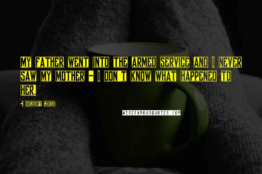 Gregory Corso Quotes: My father went into the armed service and I never saw my mother - I don't know what happened to her.