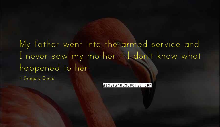 Gregory Corso Quotes: My father went into the armed service and I never saw my mother - I don't know what happened to her.