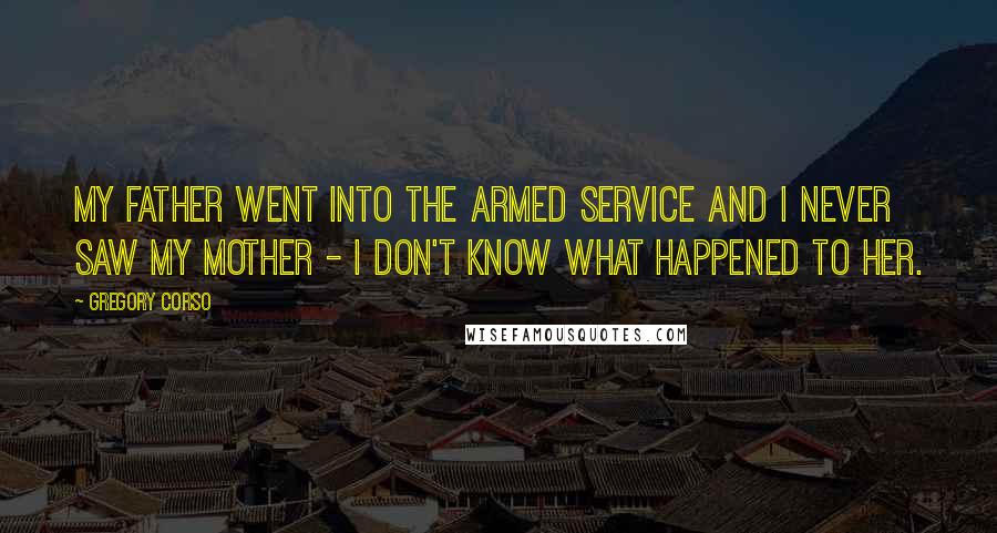 Gregory Corso Quotes: My father went into the armed service and I never saw my mother - I don't know what happened to her.