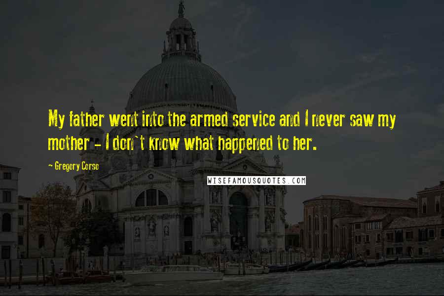 Gregory Corso Quotes: My father went into the armed service and I never saw my mother - I don't know what happened to her.