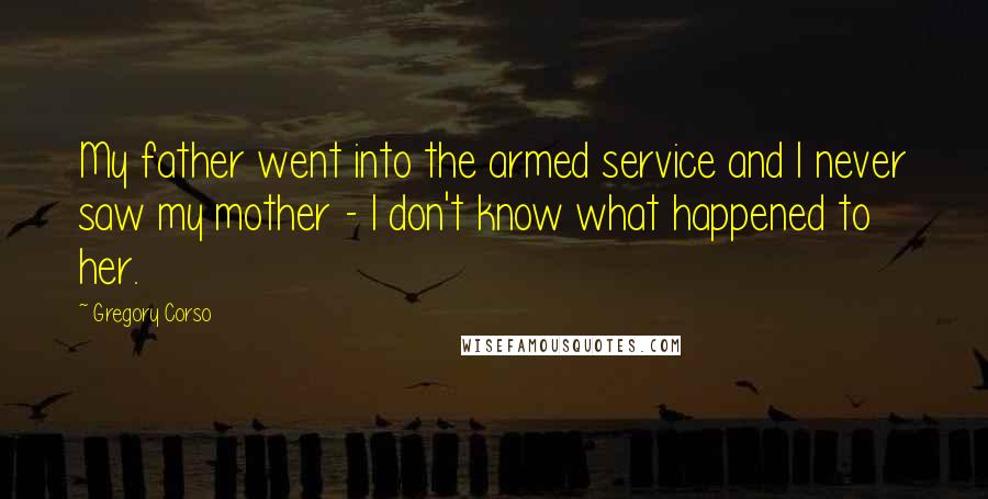 Gregory Corso Quotes: My father went into the armed service and I never saw my mother - I don't know what happened to her.