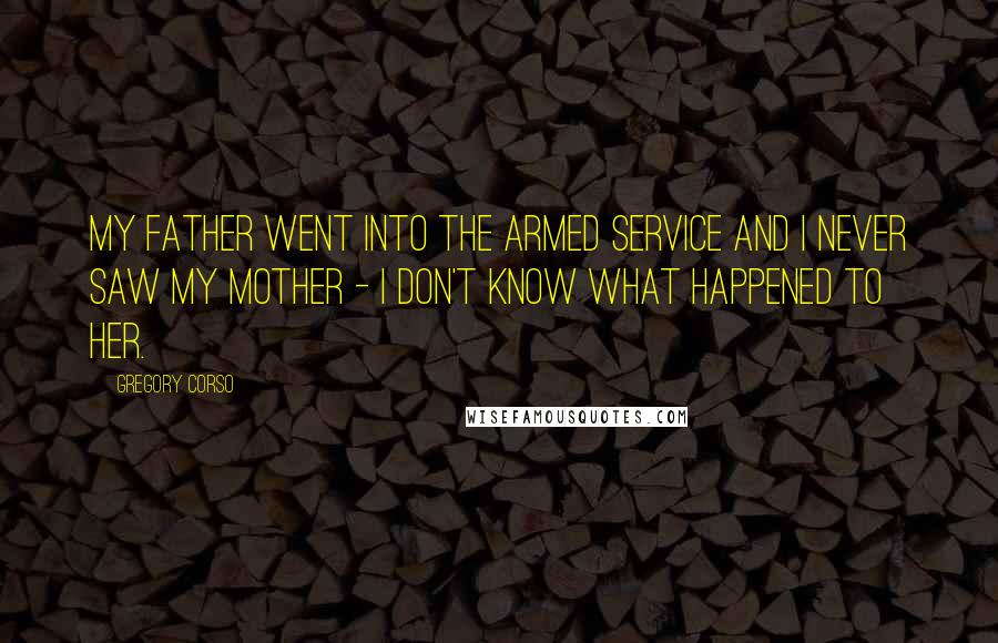 Gregory Corso Quotes: My father went into the armed service and I never saw my mother - I don't know what happened to her.