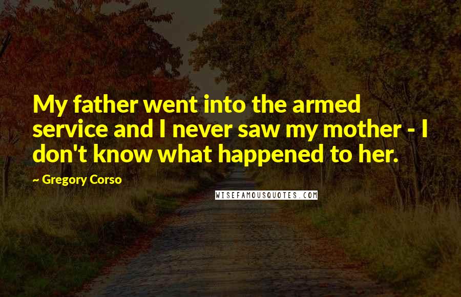 Gregory Corso Quotes: My father went into the armed service and I never saw my mother - I don't know what happened to her.