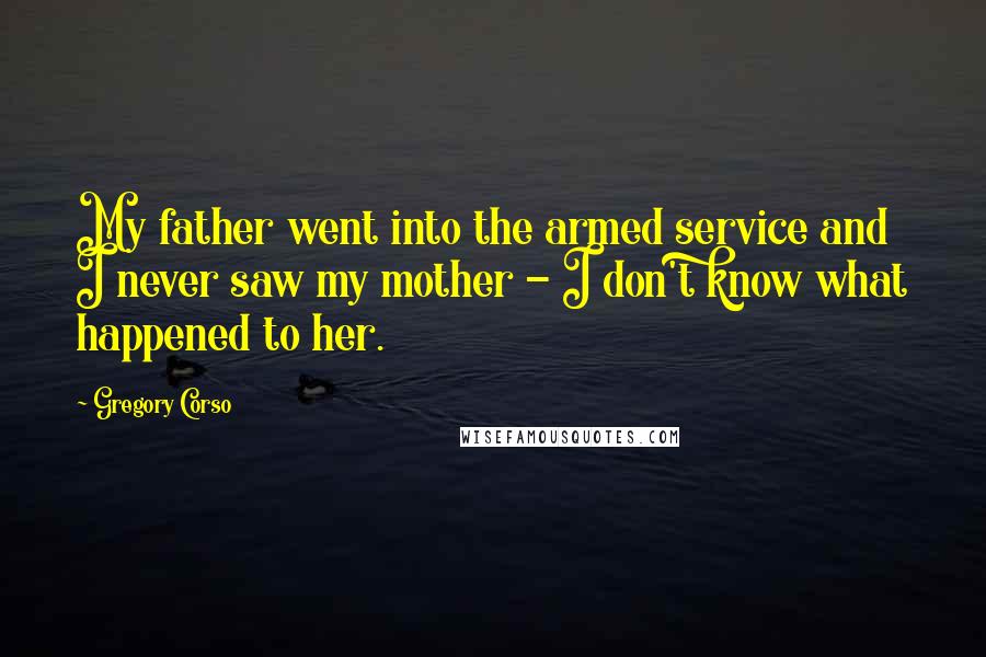 Gregory Corso Quotes: My father went into the armed service and I never saw my mother - I don't know what happened to her.