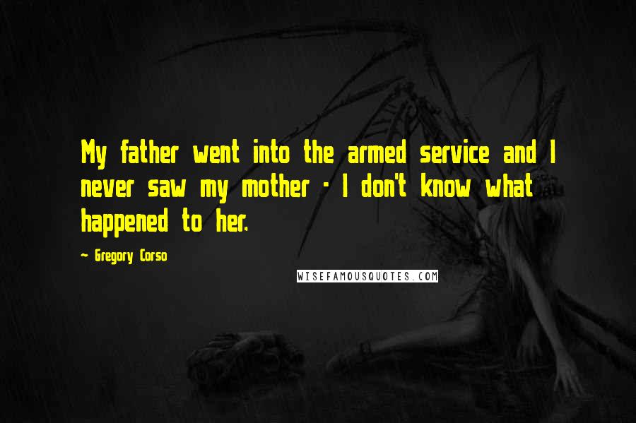 Gregory Corso Quotes: My father went into the armed service and I never saw my mother - I don't know what happened to her.