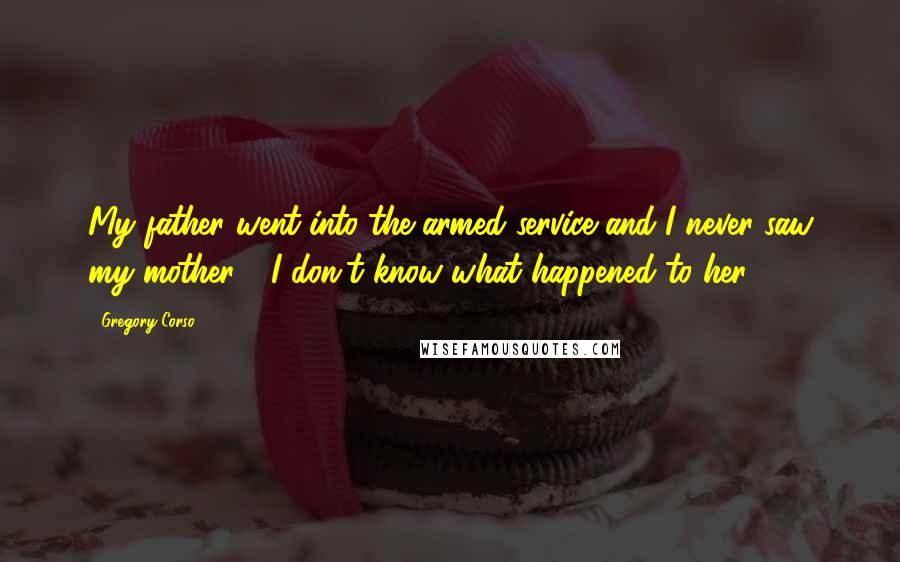 Gregory Corso Quotes: My father went into the armed service and I never saw my mother - I don't know what happened to her.