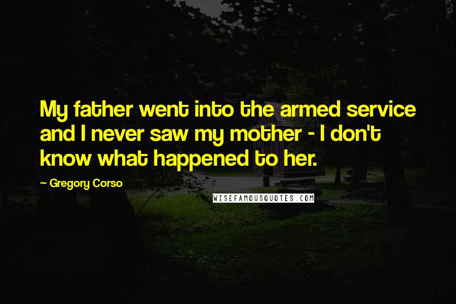 Gregory Corso Quotes: My father went into the armed service and I never saw my mother - I don't know what happened to her.