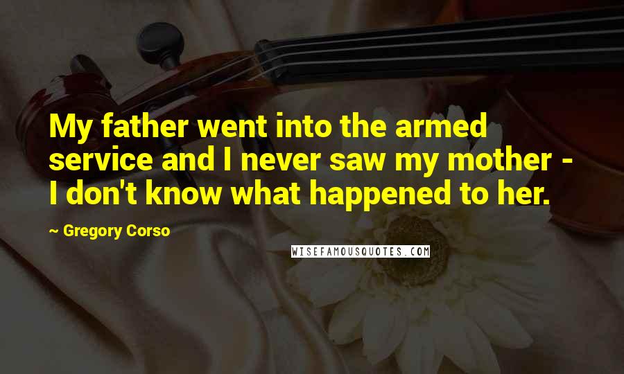 Gregory Corso Quotes: My father went into the armed service and I never saw my mother - I don't know what happened to her.