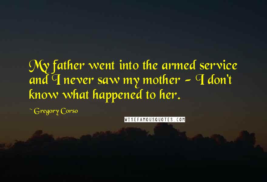 Gregory Corso Quotes: My father went into the armed service and I never saw my mother - I don't know what happened to her.