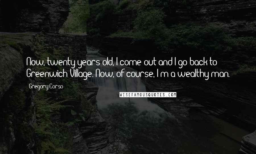 Gregory Corso Quotes: Now, twenty years old, I come out and I go back to Greenwich Village. Now, of course, I'm a wealthy man.