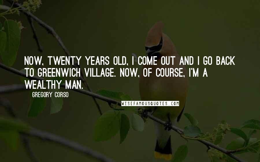 Gregory Corso Quotes: Now, twenty years old, I come out and I go back to Greenwich Village. Now, of course, I'm a wealthy man.