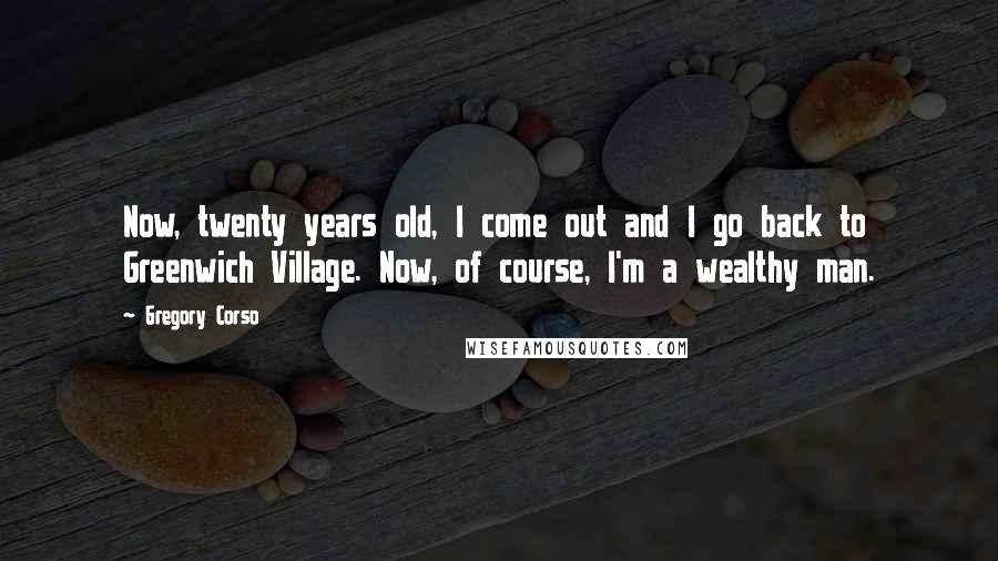 Gregory Corso Quotes: Now, twenty years old, I come out and I go back to Greenwich Village. Now, of course, I'm a wealthy man.