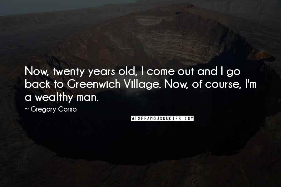 Gregory Corso Quotes: Now, twenty years old, I come out and I go back to Greenwich Village. Now, of course, I'm a wealthy man.