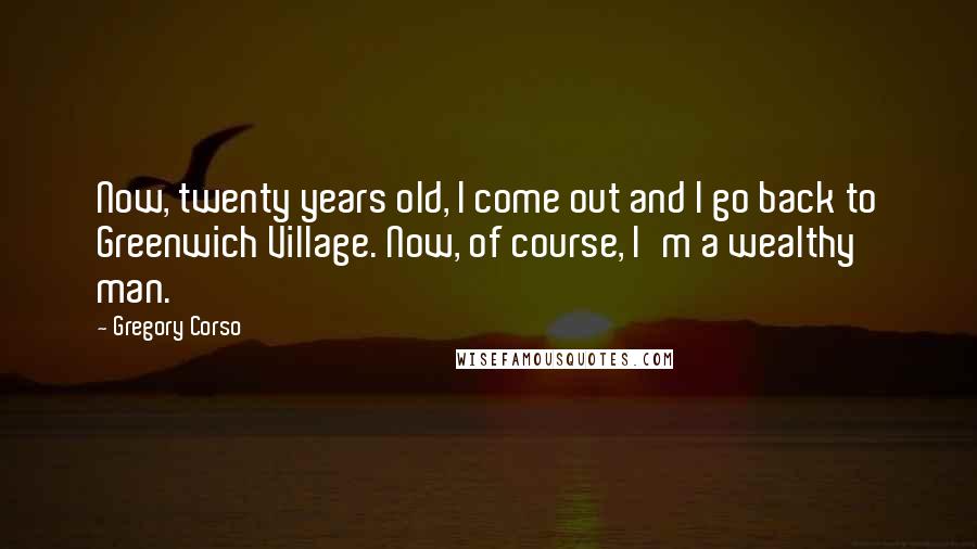 Gregory Corso Quotes: Now, twenty years old, I come out and I go back to Greenwich Village. Now, of course, I'm a wealthy man.