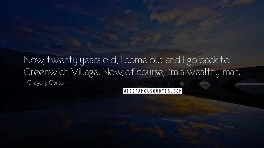 Gregory Corso Quotes: Now, twenty years old, I come out and I go back to Greenwich Village. Now, of course, I'm a wealthy man.