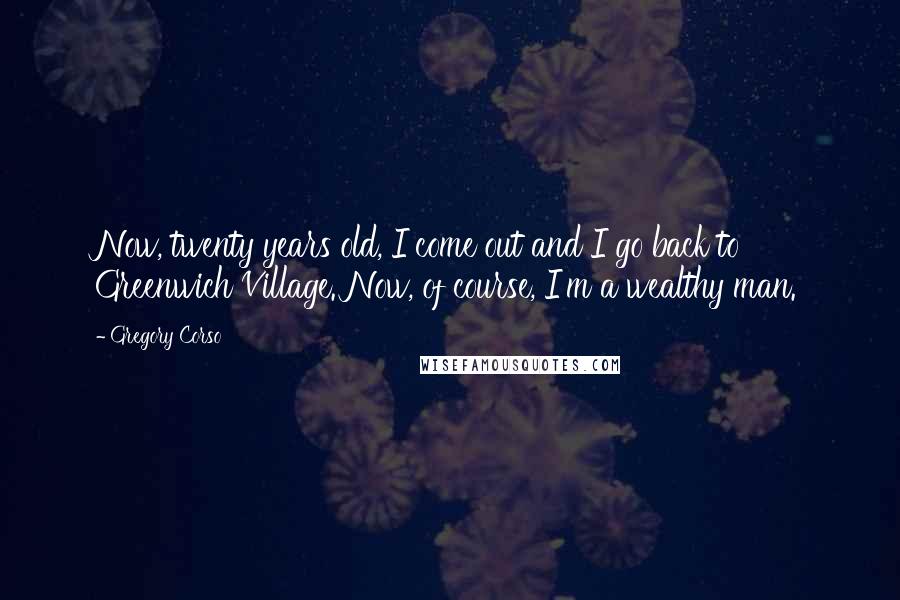 Gregory Corso Quotes: Now, twenty years old, I come out and I go back to Greenwich Village. Now, of course, I'm a wealthy man.