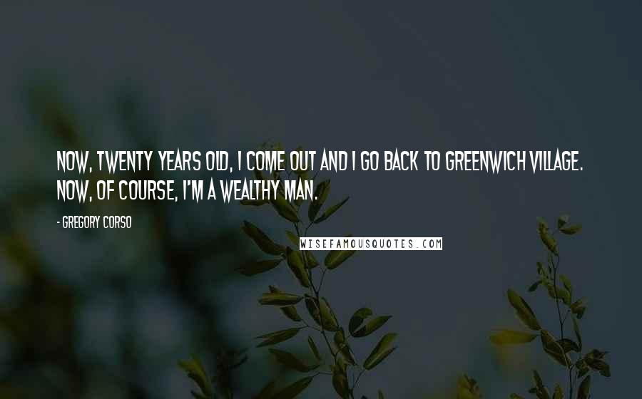 Gregory Corso Quotes: Now, twenty years old, I come out and I go back to Greenwich Village. Now, of course, I'm a wealthy man.