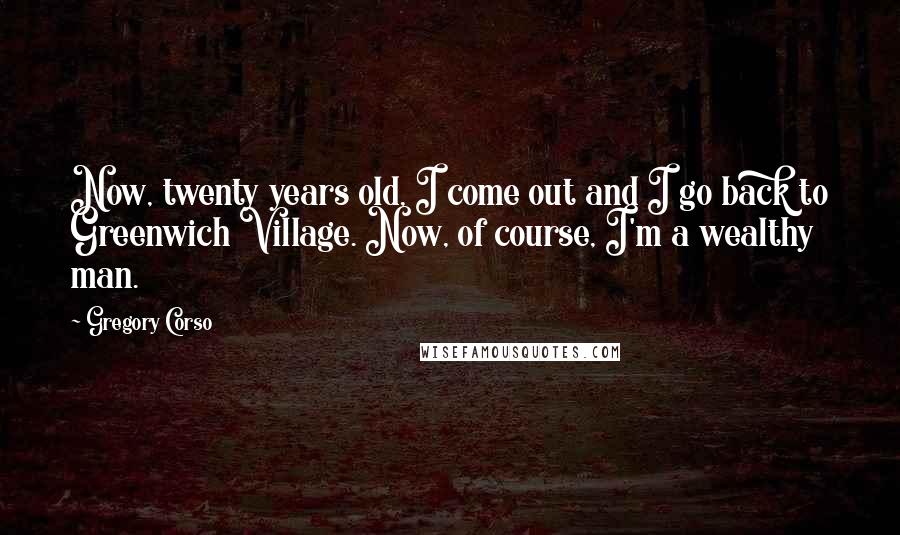 Gregory Corso Quotes: Now, twenty years old, I come out and I go back to Greenwich Village. Now, of course, I'm a wealthy man.