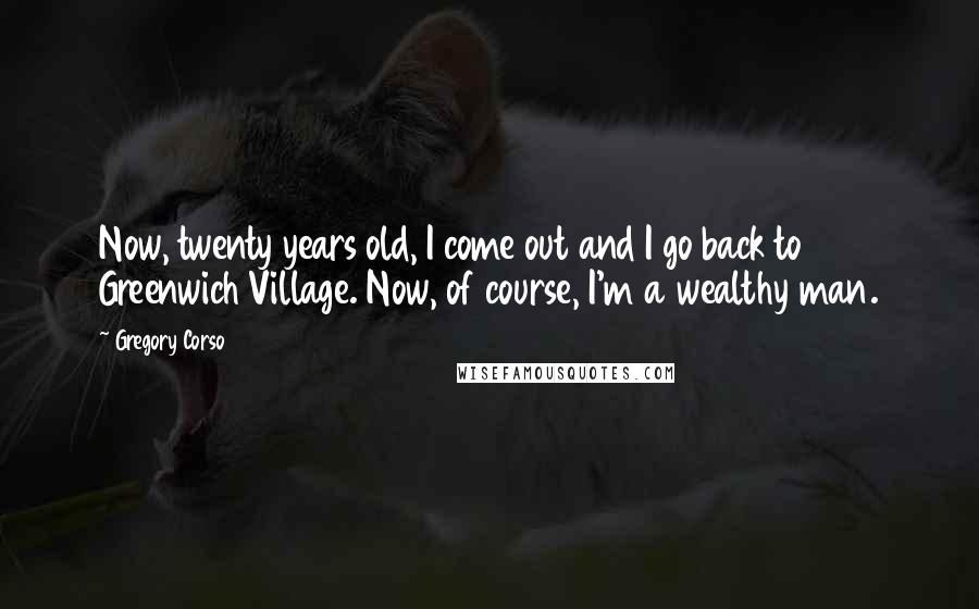 Gregory Corso Quotes: Now, twenty years old, I come out and I go back to Greenwich Village. Now, of course, I'm a wealthy man.