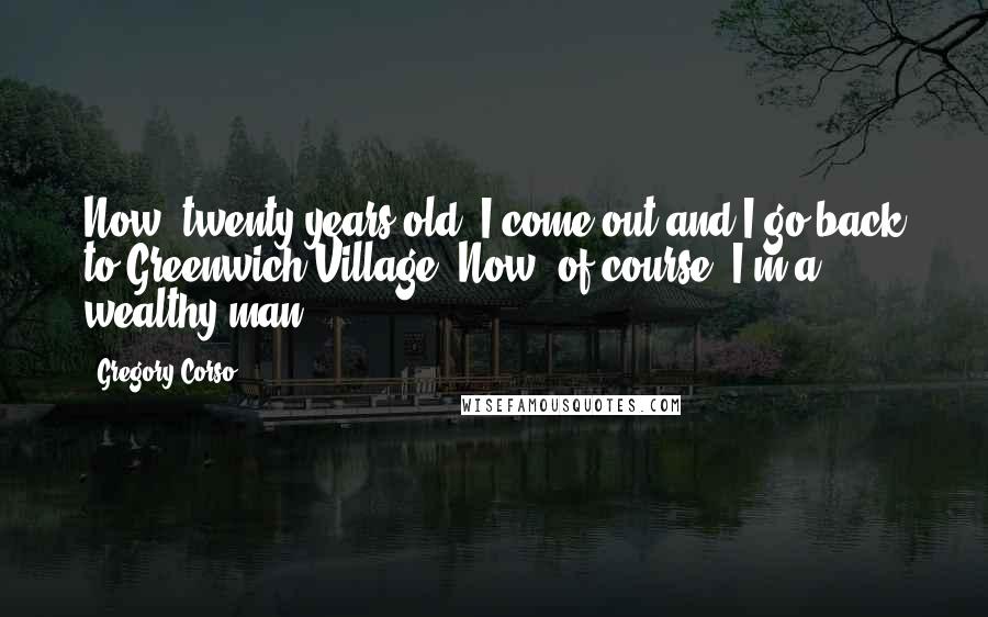 Gregory Corso Quotes: Now, twenty years old, I come out and I go back to Greenwich Village. Now, of course, I'm a wealthy man.