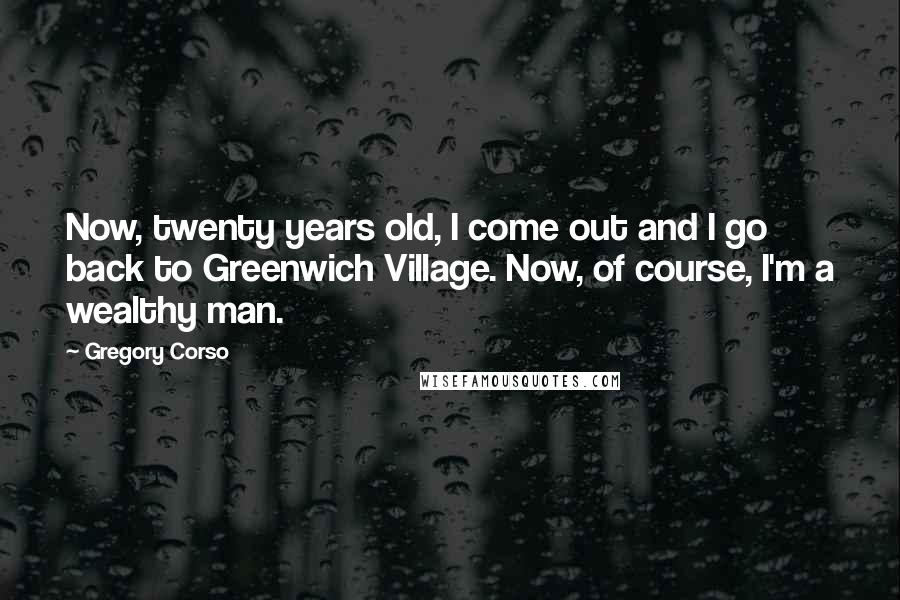 Gregory Corso Quotes: Now, twenty years old, I come out and I go back to Greenwich Village. Now, of course, I'm a wealthy man.