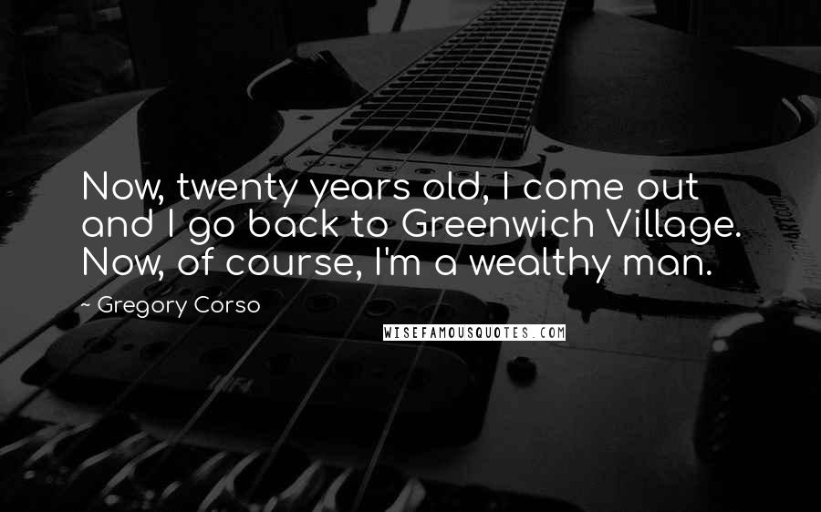 Gregory Corso Quotes: Now, twenty years old, I come out and I go back to Greenwich Village. Now, of course, I'm a wealthy man.