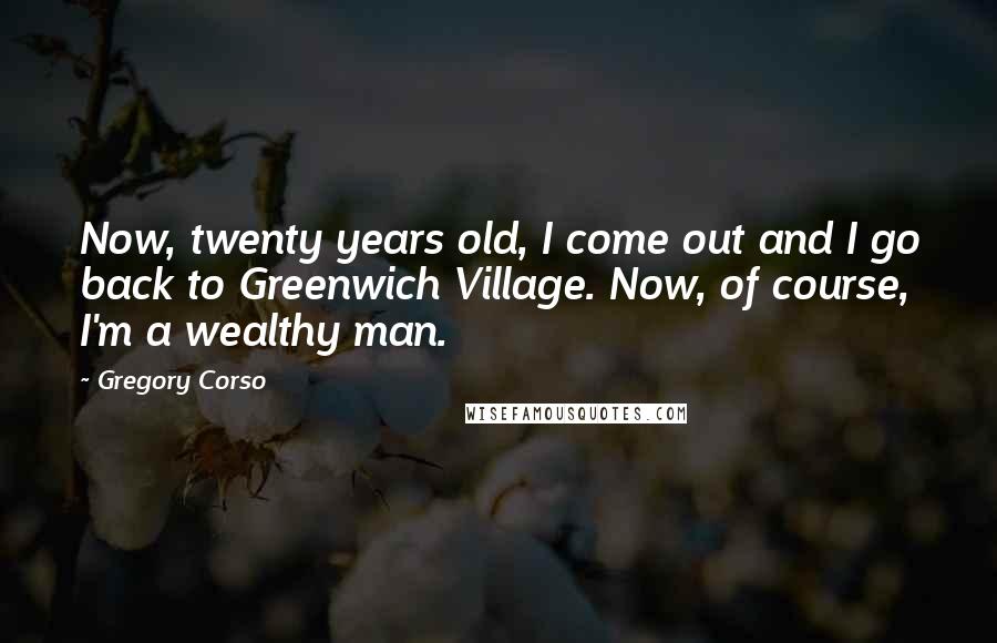 Gregory Corso Quotes: Now, twenty years old, I come out and I go back to Greenwich Village. Now, of course, I'm a wealthy man.