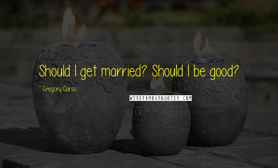 Gregory Corso Quotes: Should I get married? Should I be good?