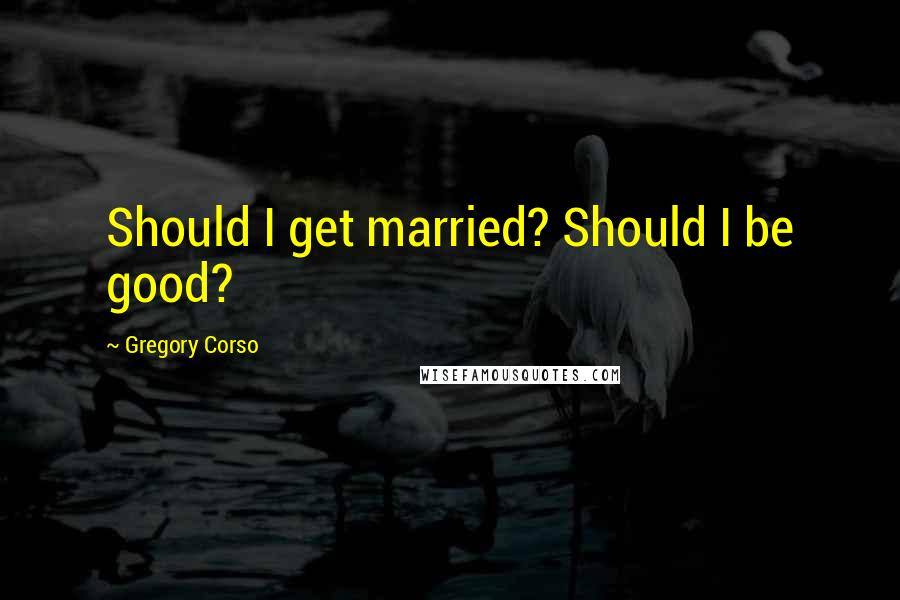 Gregory Corso Quotes: Should I get married? Should I be good?