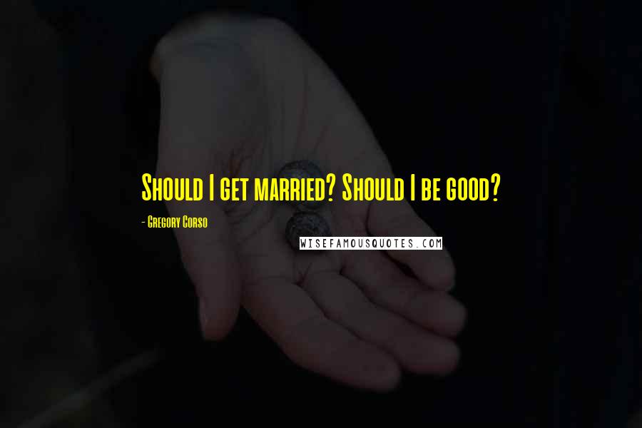 Gregory Corso Quotes: Should I get married? Should I be good?