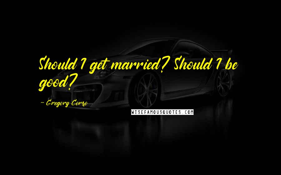 Gregory Corso Quotes: Should I get married? Should I be good?