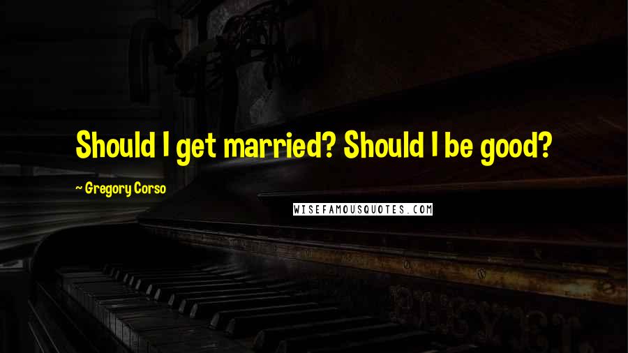 Gregory Corso Quotes: Should I get married? Should I be good?