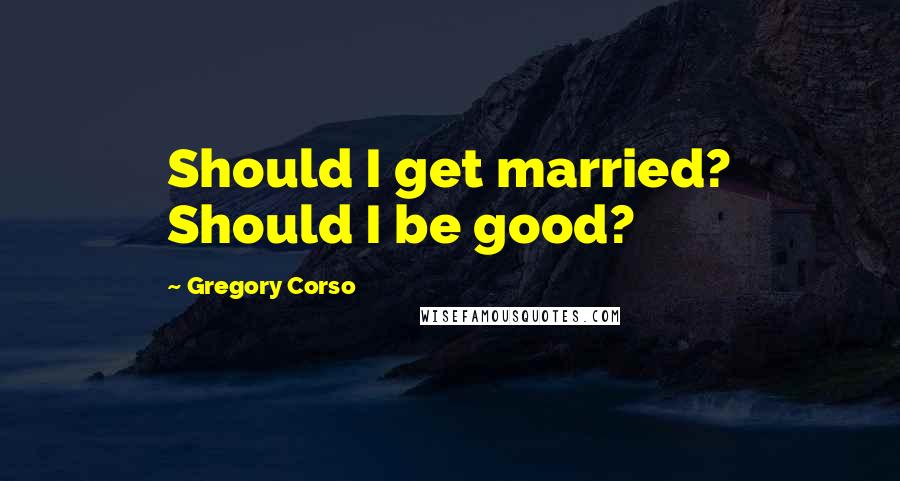 Gregory Corso Quotes: Should I get married? Should I be good?