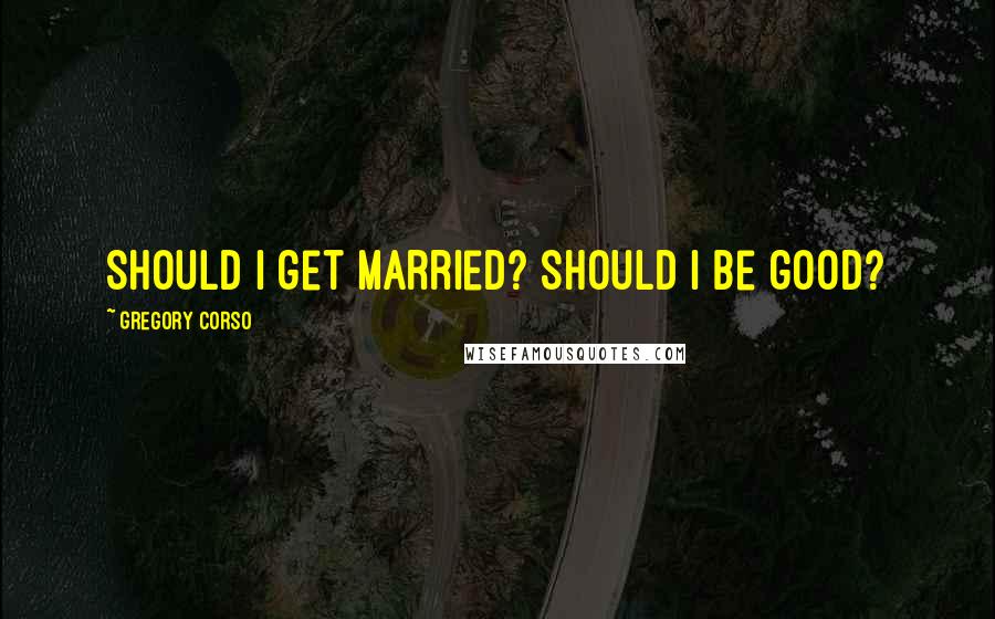 Gregory Corso Quotes: Should I get married? Should I be good?