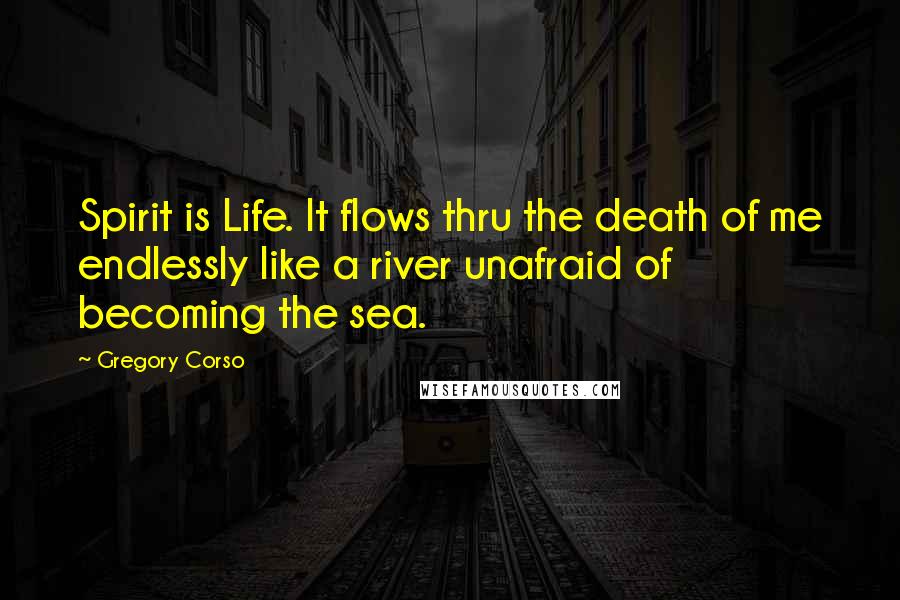 Gregory Corso Quotes: Spirit is Life. It flows thru the death of me endlessly like a river unafraid of becoming the sea.