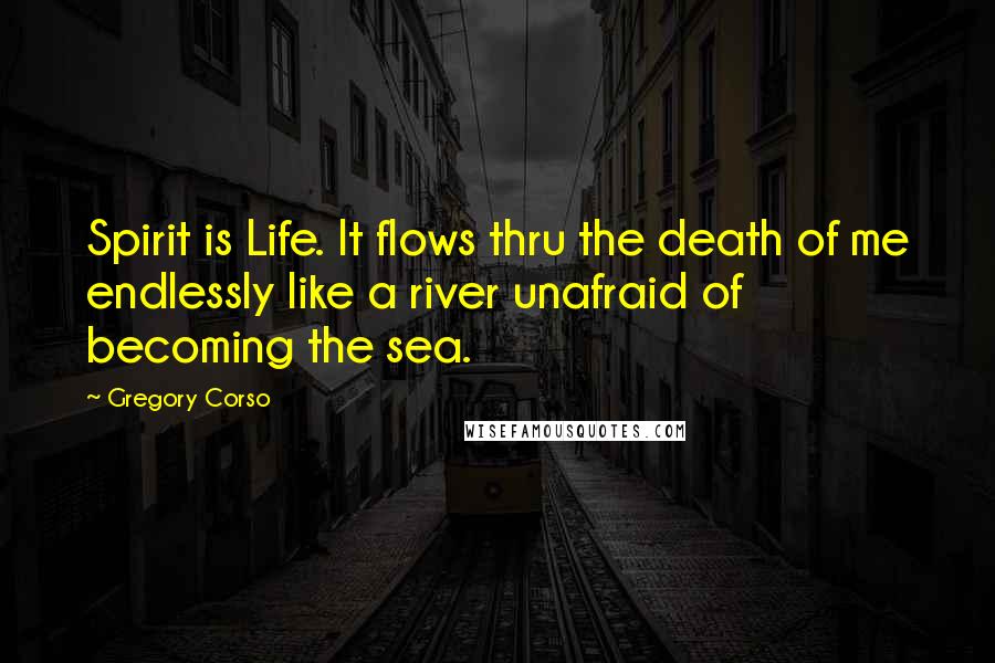 Gregory Corso Quotes: Spirit is Life. It flows thru the death of me endlessly like a river unafraid of becoming the sea.