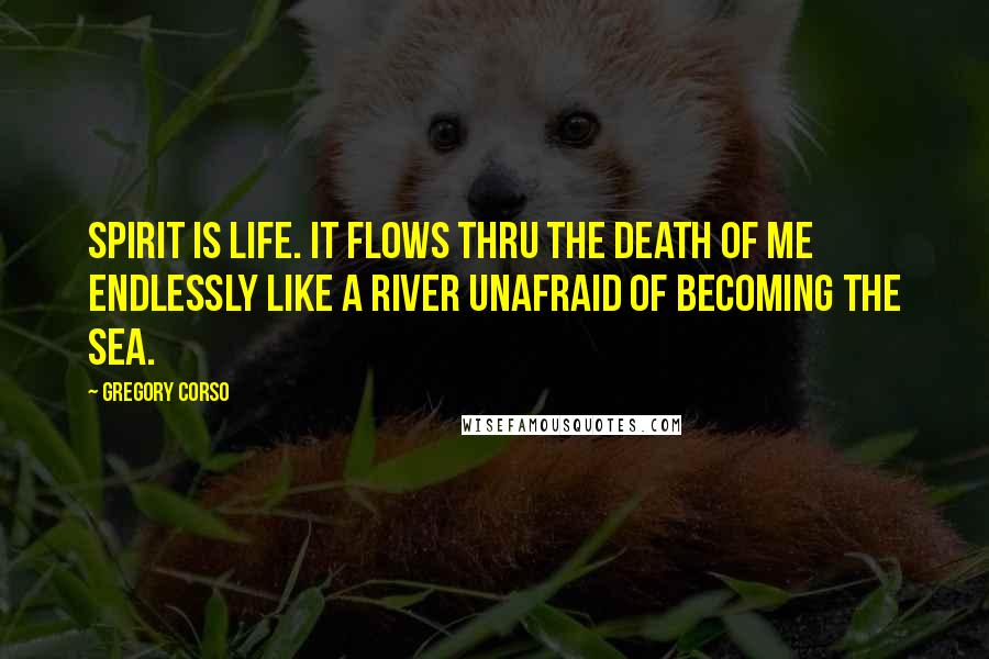 Gregory Corso Quotes: Spirit is Life. It flows thru the death of me endlessly like a river unafraid of becoming the sea.