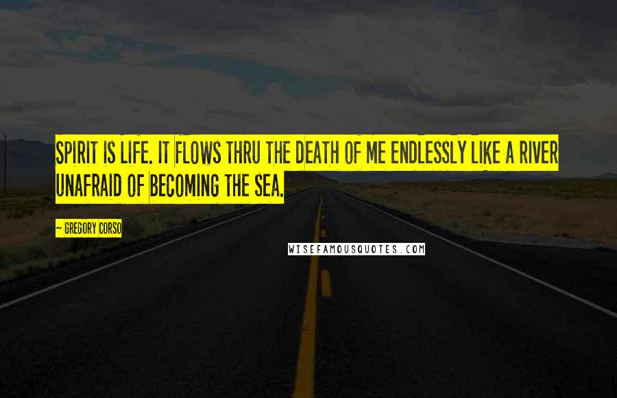 Gregory Corso Quotes: Spirit is Life. It flows thru the death of me endlessly like a river unafraid of becoming the sea.