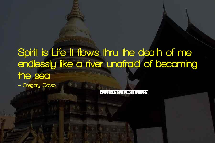 Gregory Corso Quotes: Spirit is Life. It flows thru the death of me endlessly like a river unafraid of becoming the sea.